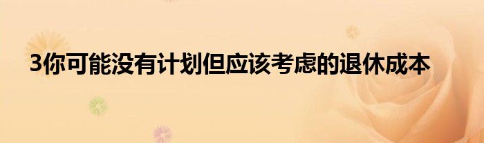 3你可能没有计划但应该考虑的退休成本