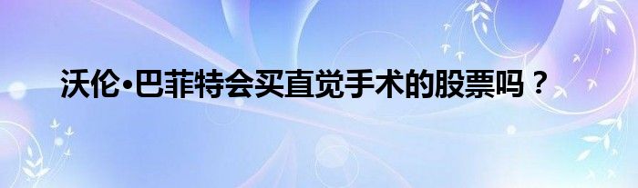 沃伦·巴菲特会买直觉手术的股票吗？