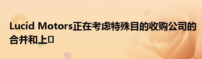 Lucid Motors正在考虑特殊目的收购公司的合并和上�