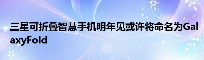 三星可折叠智慧手机明年见或许将命名为GalaxyFold