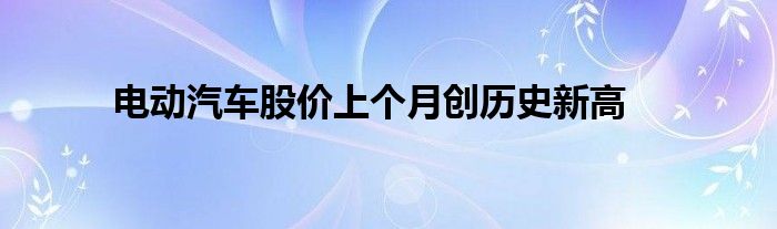 电动汽车股价上个月创历史新高