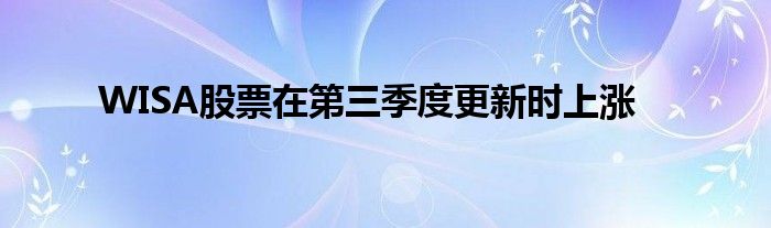 WISA股票在第三季度更新时上涨
