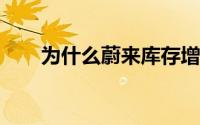 为什么蔚来库存增加 还会继续上升？