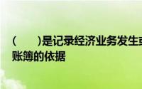 (　　)是记录经济业务发生或完成情况的书面证明也是登记账簿的依据