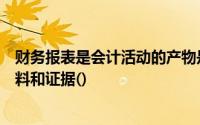 财务报表是会计活动的产物是记录和反映经济活动的重要史料和证据()