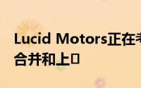Lucid Motors正在考虑特殊目的收购公司的合并和上�