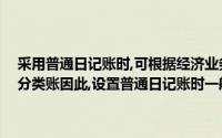 采用普通日记账时,可根据经济业务直接登记,然后再将普通日记账过入分类账因此,设置普通日记账时一般不需要填写记账凭证()