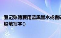 登记账簿要用蓝黑墨水或者碳素墨水书写,从不使用圆珠笔或铅笔写字()