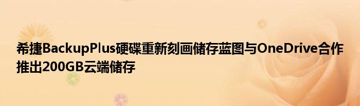 希捷BackupPlus硬碟重新刻画储存蓝图与OneDrive合作推出200GB云端储存