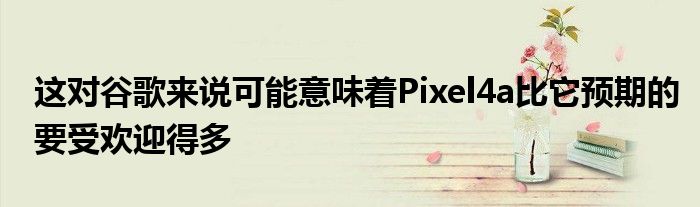 这对谷歌来说可能意味着Pixel4a比它预期的要受欢迎得多