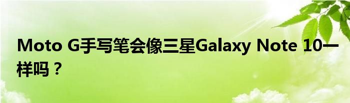 Moto G手写笔会像三星Galaxy Note 10一样吗？