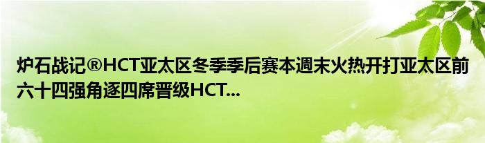 炉石战记®HCT亚太区冬季季后赛本週末火热开打亚太区前六十四强角逐四席晋级HCT...