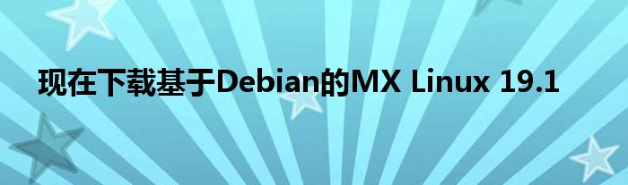 现在下载基于Debian的MX Linux 19.1