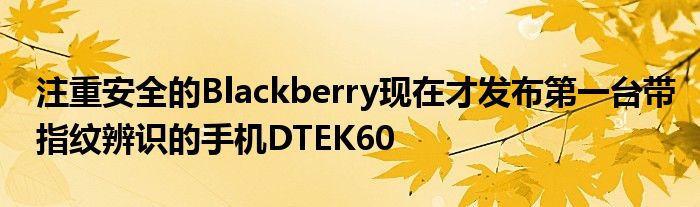 注重安全的Blackberry现在才发布第一台带指纹辨识的手机DTEK60