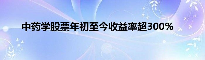 中药学股票年初至今收益率超300%