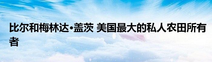 比尔和梅林达·盖茨 美国最大的私人农田所有者