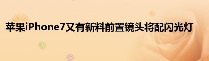 苹果iPhone7又有新料前置镜头将配闪光灯