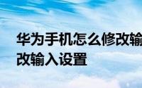 华为手机怎么修改输入方式 华为手机怎么更改输入设置