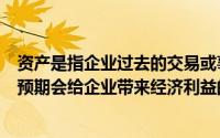 资产是指企业过去的交易或事件形成的由企业拥有和控制的预期会给企业带来经济利益的资源()