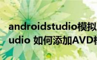 androidstudio模拟器怎么配置 Android Studio 如何添加AVD模拟器