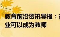 教育前沿资讯导报：在师范大学里报考哪些专业可以成为教师