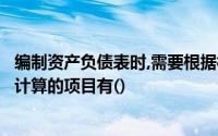 编制资产负债表时,需要根据相关总账科目期末余额进行分析计算的项目有()