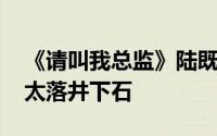 《请叫我总监》陆既明破产 这几个人的做法太落井下石