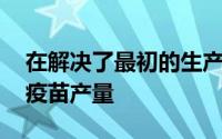 在解决了最初的生产延迟后 制药商正在增加疫苗产量