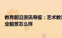 教育前沿资讯导报：艺术教育专业毕业的去向都有哪些及就业前景怎么样
