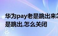 华为pay老是跳出来怎么关闭 huawei pay总是跳出,怎么关闭