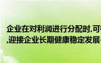 企业在对利润进行分配时,可根据实际发展对其利润进行分配,迎接企业长期健康稳定发展()