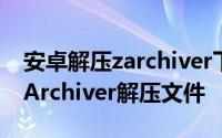 安卓解压zarchiver下载 安卓手机如何使用ZArchiver解压文件