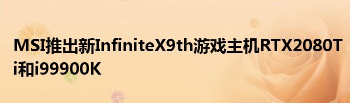 MSI推出新InfiniteX9th游戏主机RTX2080Ti和i99900K