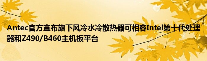 Antec官方宣布旗下风冷水冷散热器可相容Intel第十代处理器和Z490/B460主机板平台