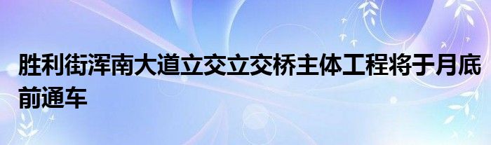 胜利街浑南大道立交立交桥主体工程将于月底前通车