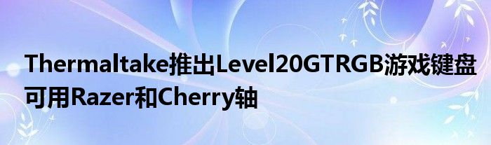 Thermaltake推出Level20GTRGB游戏键盘可用Razer和Cherry轴