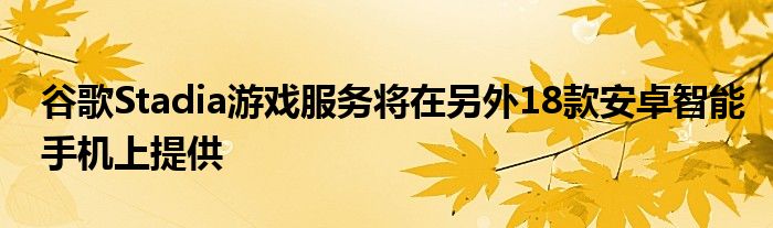 谷歌Stadia游戏服务将在另外18款安卓智能手机上提供