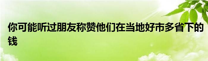 你可能听过朋友称赞他们在当地好市多省下的钱