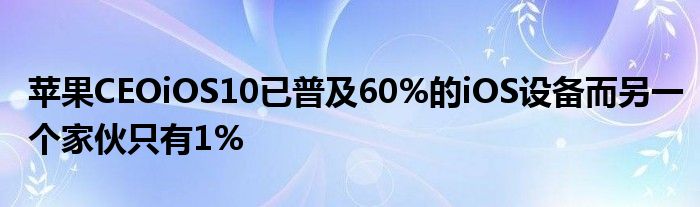 苹果CEOiOS10已普及60%的iOS设备而另一个家伙只有1%