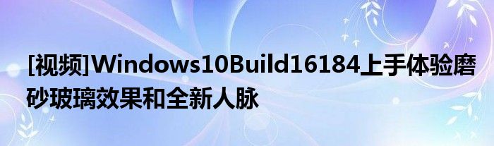 [视频]Windows10Build16184上手体验磨砂玻璃效果和全新人脉