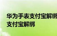 华为手表支付宝解绑后码怎么不变 华为手表支付宝解绑