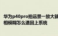 华为p40pro拍远景一放大就模糊了 华为升级安卓9.0远景照相模糊怎么退回上系统