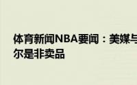体育新闻NBA要闻：美媒与76人有过讨论的球队透露塞布尔是非卖品