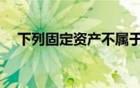 下列固定资产不属于固定资产折旧范围()