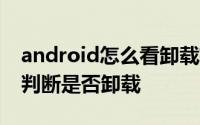 android怎么看卸载软件记录 android 如何判断是否卸载