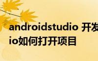 androidstudio 开发环境搭建 Android Stdio如何打开项目