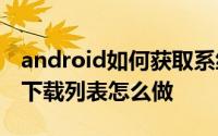android如何获取系统下载文件夹 Android 下载列表怎么做