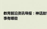 教育前沿资讯导报：神话故事有哪些故事比较著名的神话故事有哪些
