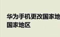 华为手机更改国家地区会怎样 华为手机更改国家地区