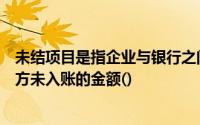 未结项目是指企业与银行之间因记账不及时一方已入账另一方未入账的金额()